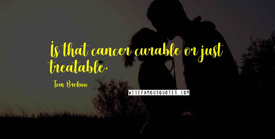 Tom Brokaw Quotes: Is that cancer curable or just treatable.