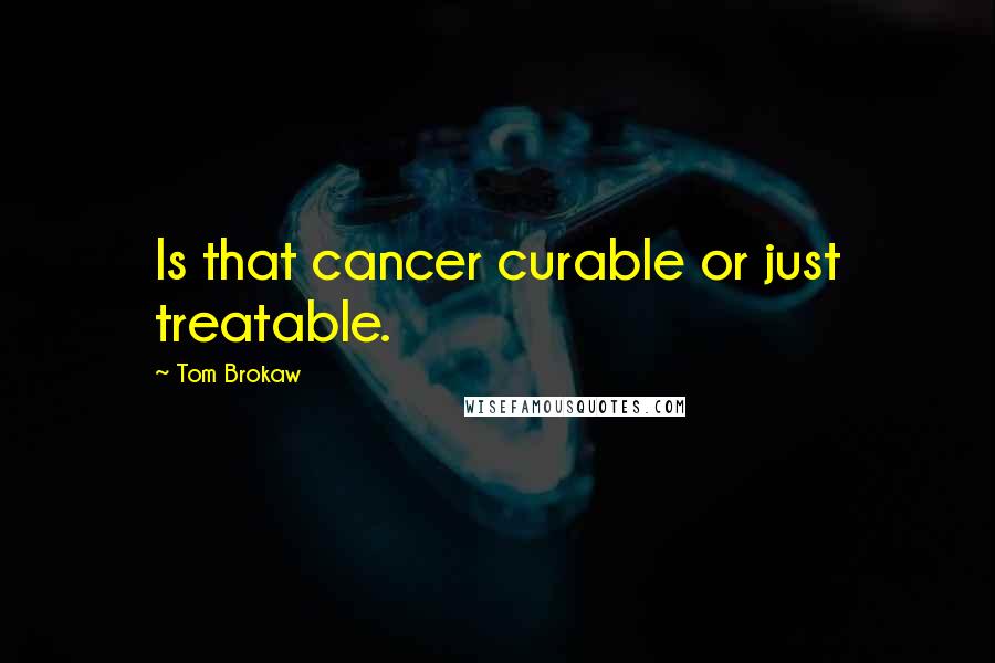 Tom Brokaw Quotes: Is that cancer curable or just treatable.
