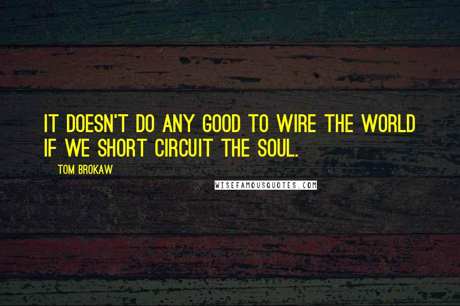 Tom Brokaw Quotes: It doesn't do any good to wire the world if we short circuit the soul.