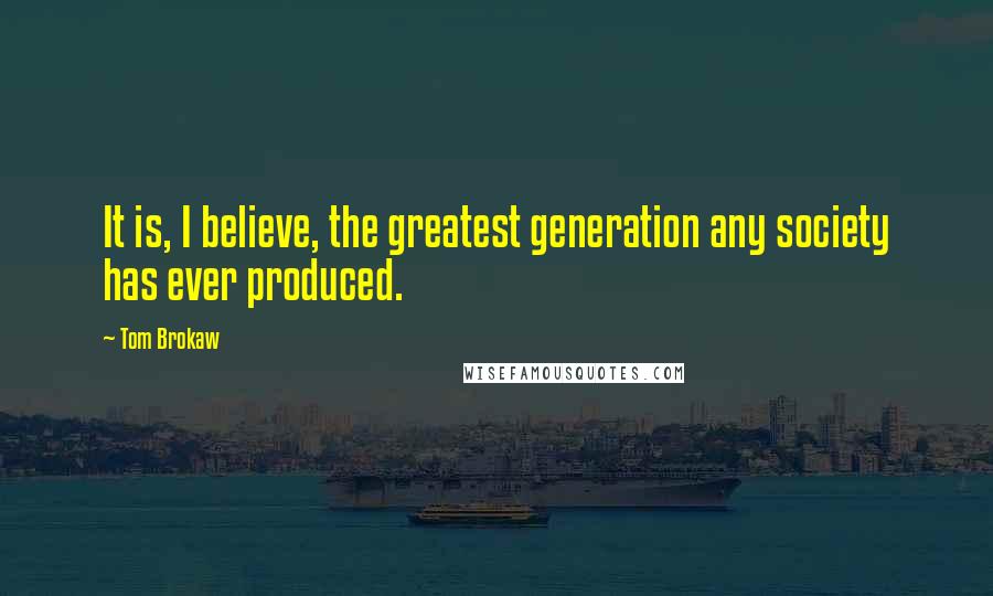 Tom Brokaw Quotes: It is, I believe, the greatest generation any society has ever produced.