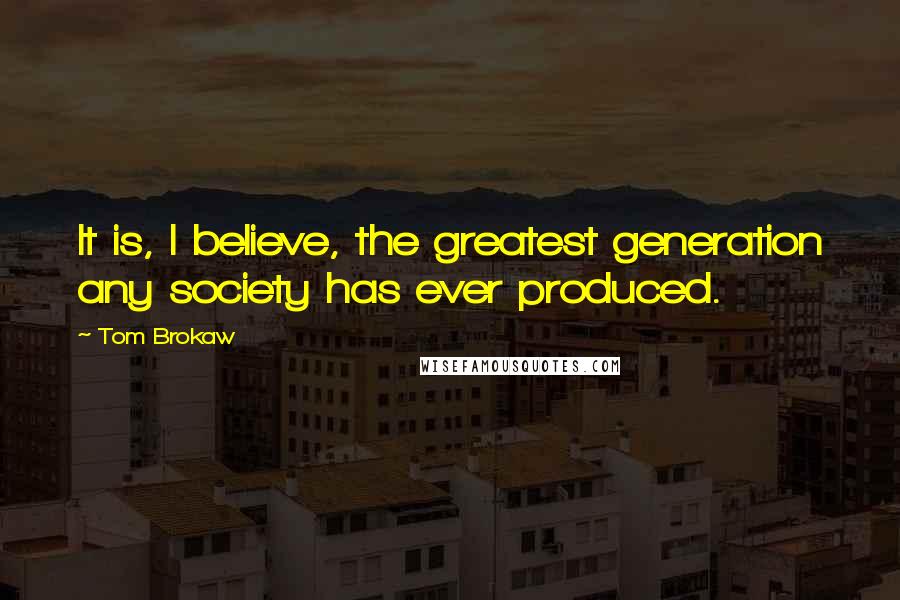 Tom Brokaw Quotes: It is, I believe, the greatest generation any society has ever produced.