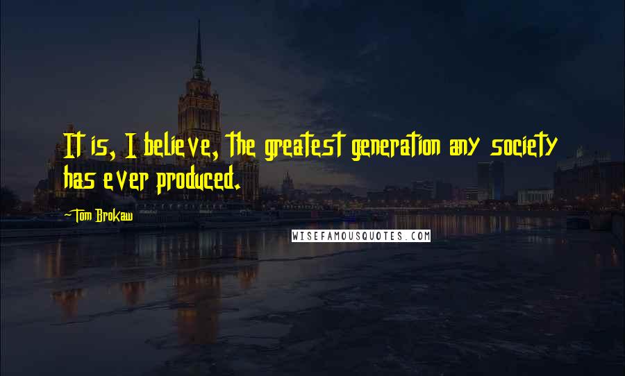 Tom Brokaw Quotes: It is, I believe, the greatest generation any society has ever produced.