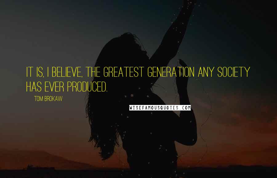 Tom Brokaw Quotes: It is, I believe, the greatest generation any society has ever produced.