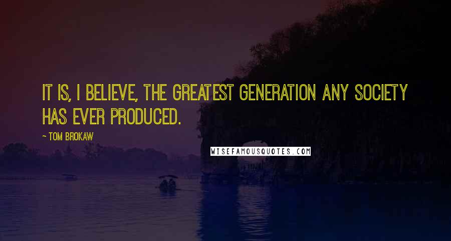 Tom Brokaw Quotes: It is, I believe, the greatest generation any society has ever produced.