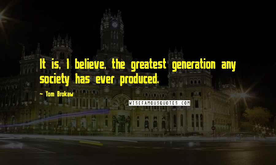Tom Brokaw Quotes: It is, I believe, the greatest generation any society has ever produced.