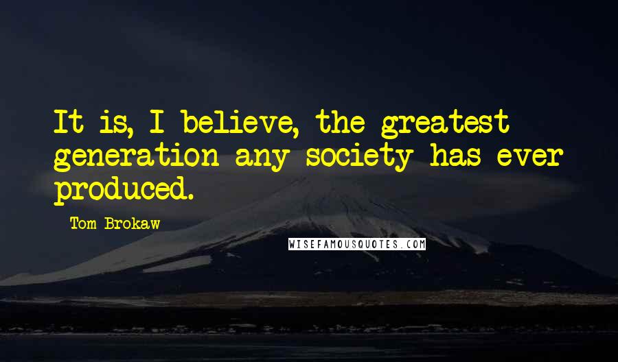 Tom Brokaw Quotes: It is, I believe, the greatest generation any society has ever produced.