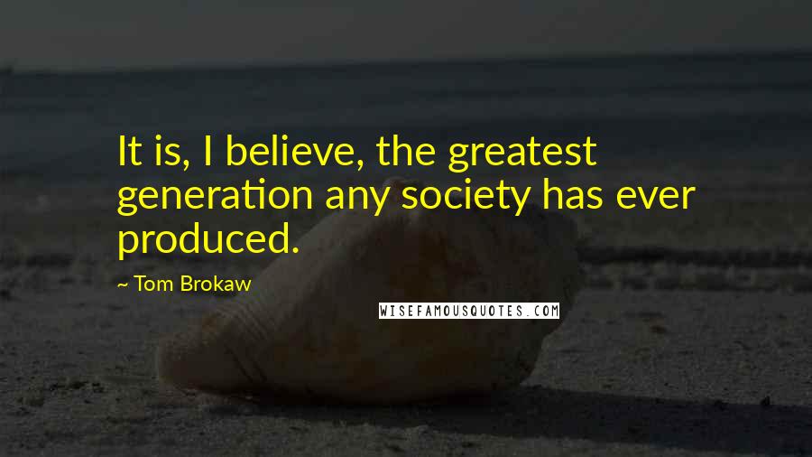 Tom Brokaw Quotes: It is, I believe, the greatest generation any society has ever produced.