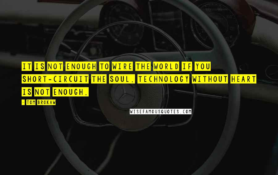 Tom Brokaw Quotes: It is not enough to wire the world if you short-circuit the soul. Technology without heart is not enough.