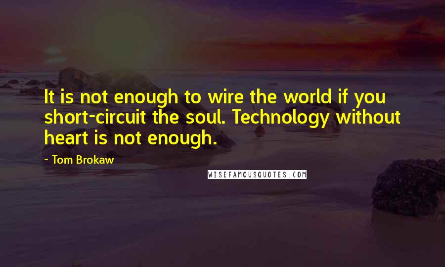 Tom Brokaw Quotes: It is not enough to wire the world if you short-circuit the soul. Technology without heart is not enough.