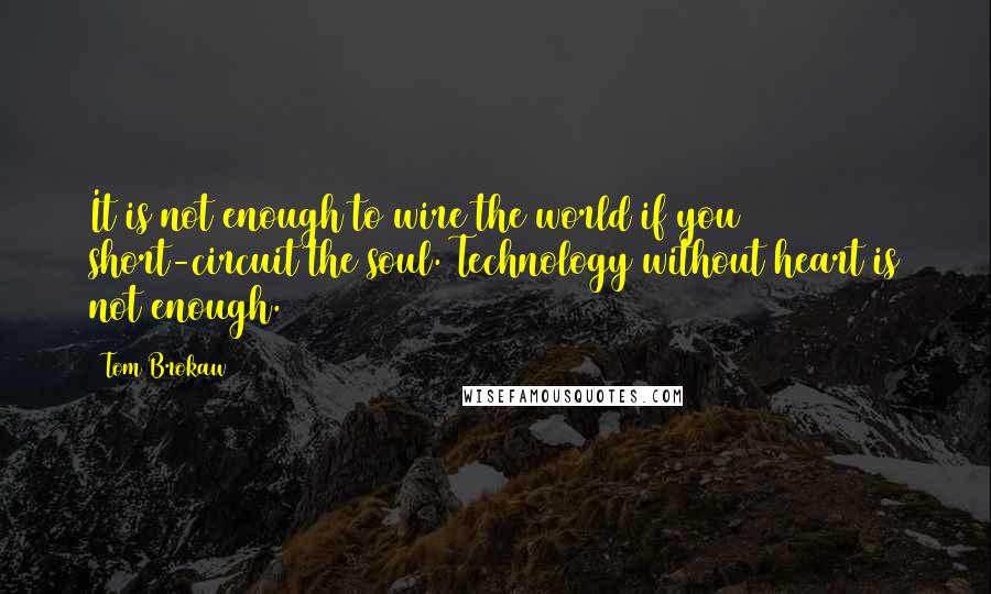 Tom Brokaw Quotes: It is not enough to wire the world if you short-circuit the soul. Technology without heart is not enough.