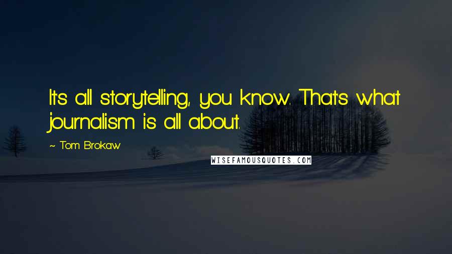 Tom Brokaw Quotes: It's all storytelling, you know. That's what journalism is all about.