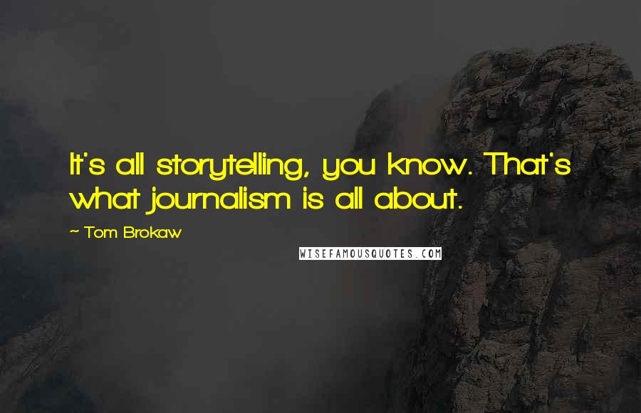 Tom Brokaw Quotes: It's all storytelling, you know. That's what journalism is all about.