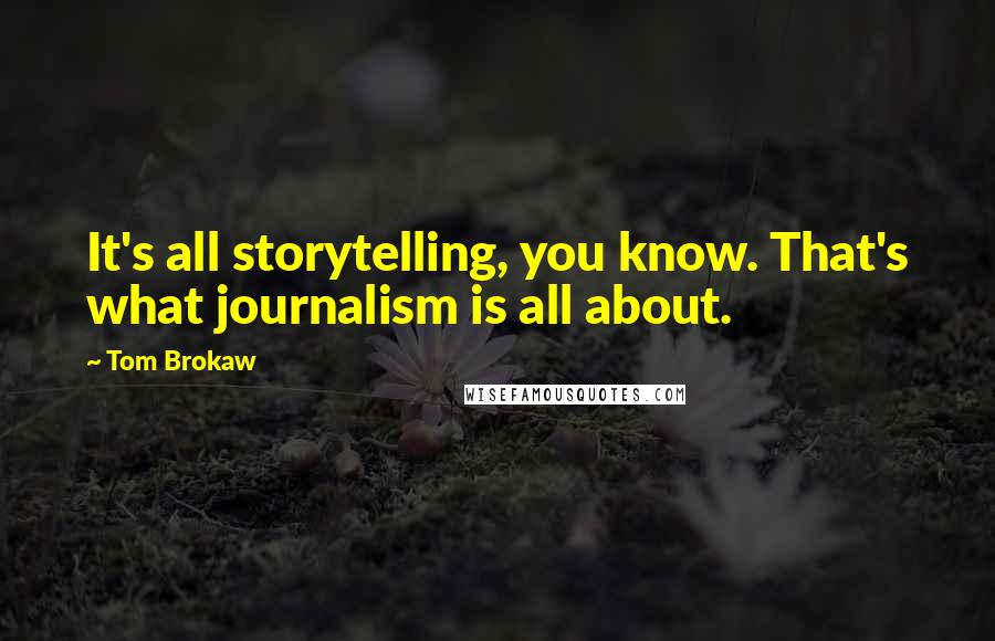 Tom Brokaw Quotes: It's all storytelling, you know. That's what journalism is all about.