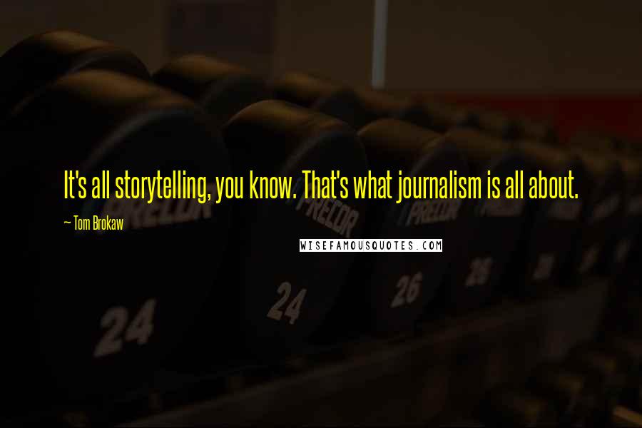 Tom Brokaw Quotes: It's all storytelling, you know. That's what journalism is all about.