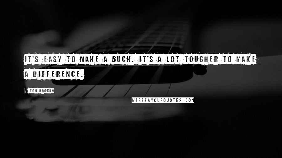 Tom Brokaw Quotes: It's easy to make a buck. It's a lot tougher to make a difference.