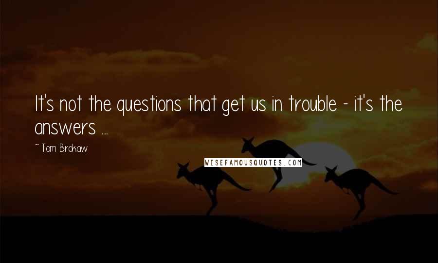 Tom Brokaw Quotes: It's not the questions that get us in trouble - it's the answers ...