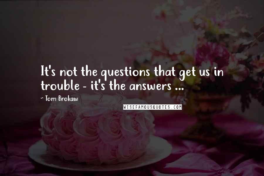 Tom Brokaw Quotes: It's not the questions that get us in trouble - it's the answers ...