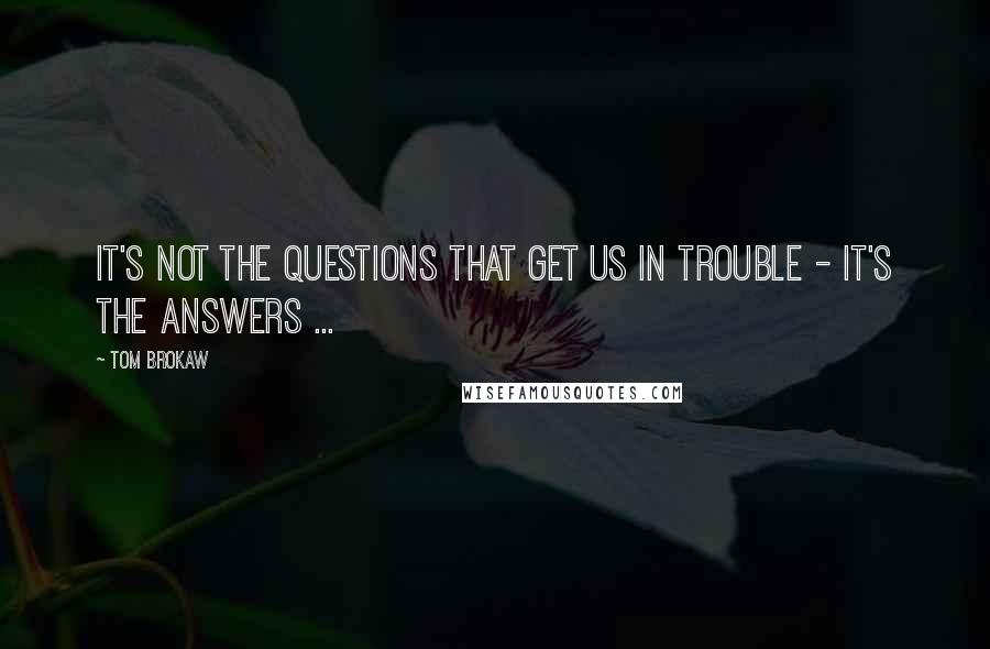 Tom Brokaw Quotes: It's not the questions that get us in trouble - it's the answers ...