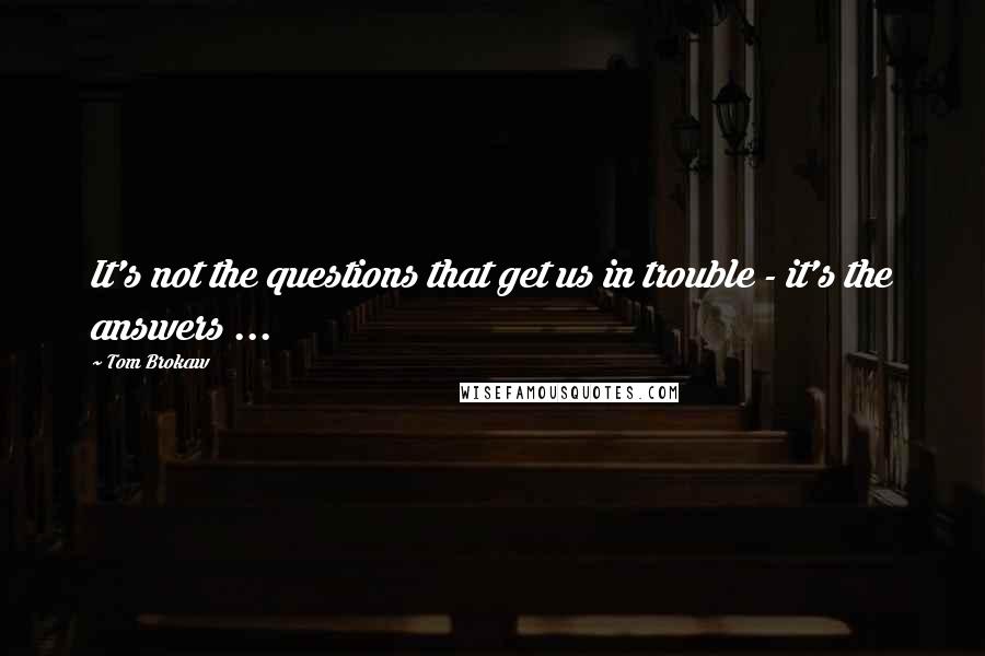 Tom Brokaw Quotes: It's not the questions that get us in trouble - it's the answers ...