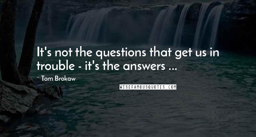 Tom Brokaw Quotes: It's not the questions that get us in trouble - it's the answers ...