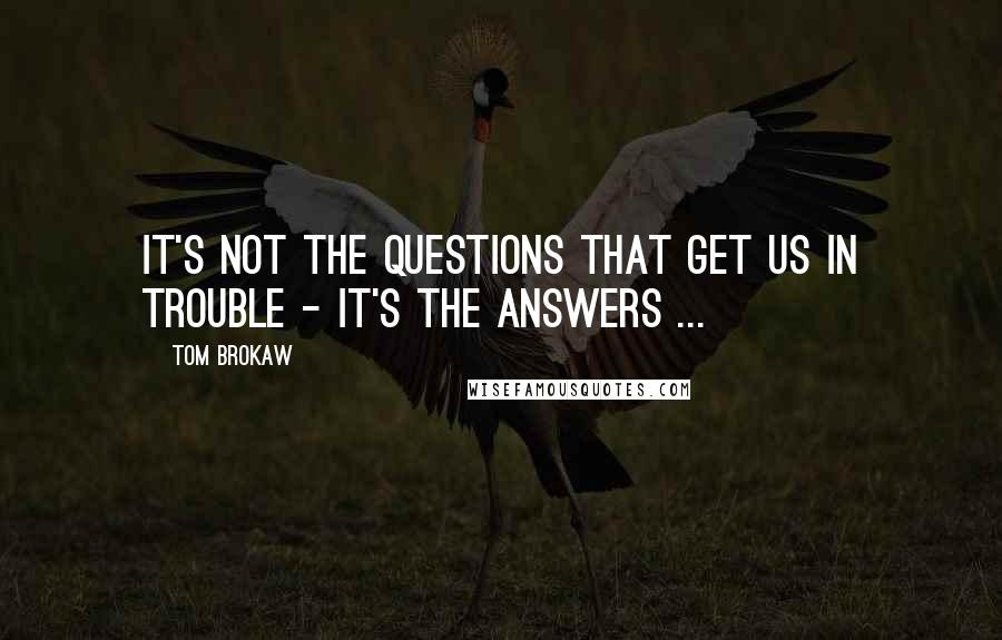 Tom Brokaw Quotes: It's not the questions that get us in trouble - it's the answers ...