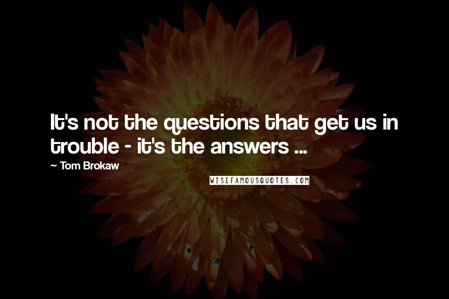 Tom Brokaw Quotes: It's not the questions that get us in trouble - it's the answers ...