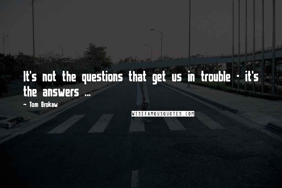 Tom Brokaw Quotes: It's not the questions that get us in trouble - it's the answers ...