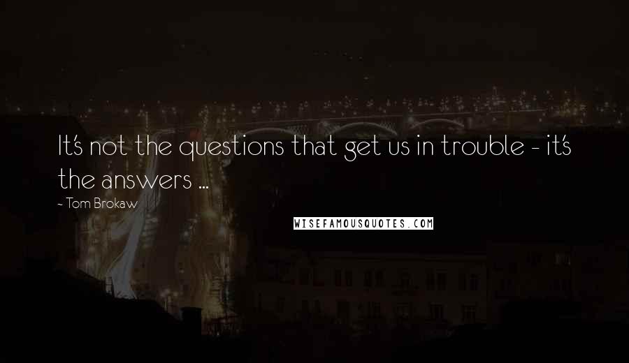 Tom Brokaw Quotes: It's not the questions that get us in trouble - it's the answers ...