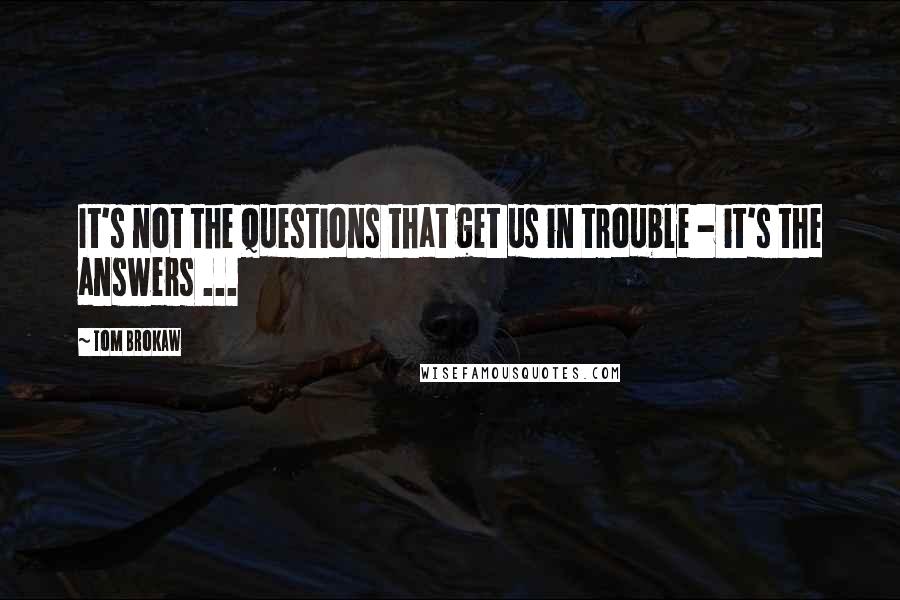 Tom Brokaw Quotes: It's not the questions that get us in trouble - it's the answers ...