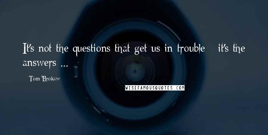 Tom Brokaw Quotes: It's not the questions that get us in trouble - it's the answers ...