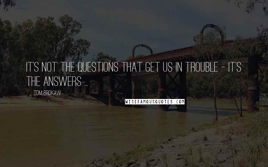 Tom Brokaw Quotes: It's not the questions that get us in trouble - it's the answers ...