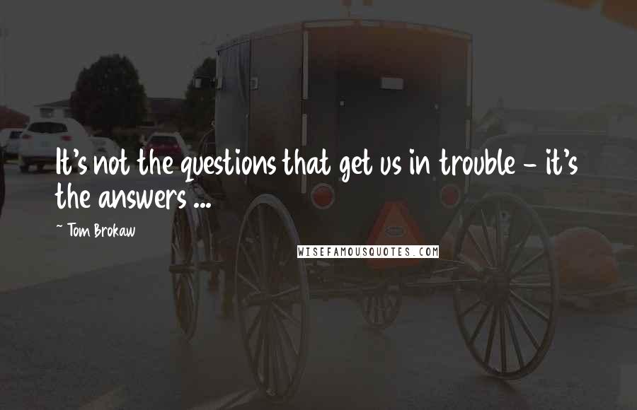 Tom Brokaw Quotes: It's not the questions that get us in trouble - it's the answers ...