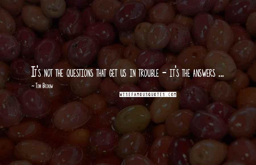 Tom Brokaw Quotes: It's not the questions that get us in trouble - it's the answers ...