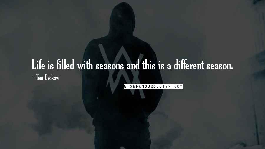 Tom Brokaw Quotes: Life is filled with seasons and this is a different season.