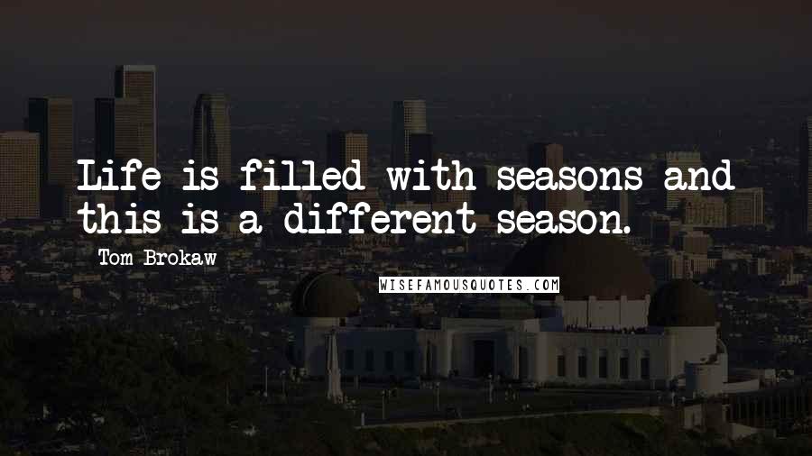 Tom Brokaw Quotes: Life is filled with seasons and this is a different season.