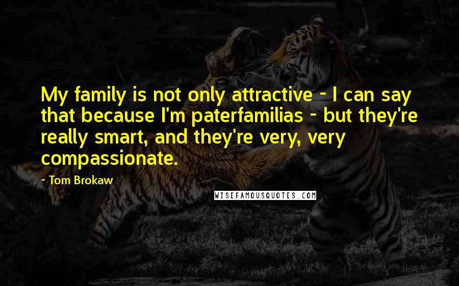 Tom Brokaw Quotes: My family is not only attractive - I can say that because I'm paterfamilias - but they're really smart, and they're very, very compassionate.