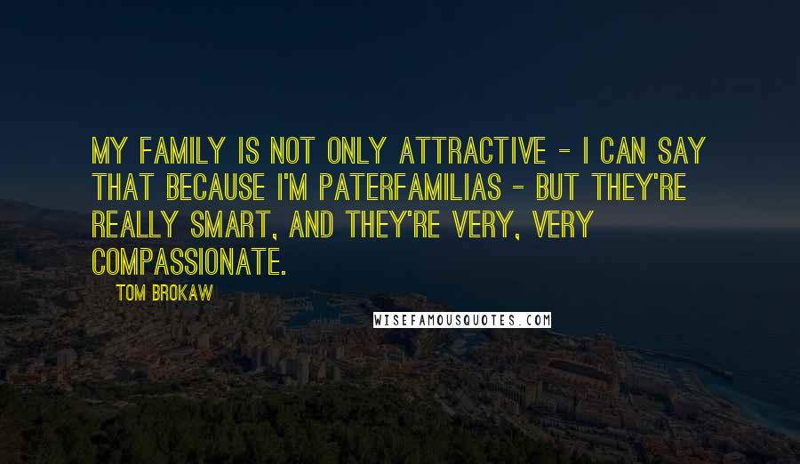 Tom Brokaw Quotes: My family is not only attractive - I can say that because I'm paterfamilias - but they're really smart, and they're very, very compassionate.