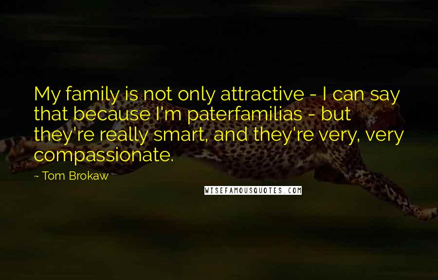 Tom Brokaw Quotes: My family is not only attractive - I can say that because I'm paterfamilias - but they're really smart, and they're very, very compassionate.