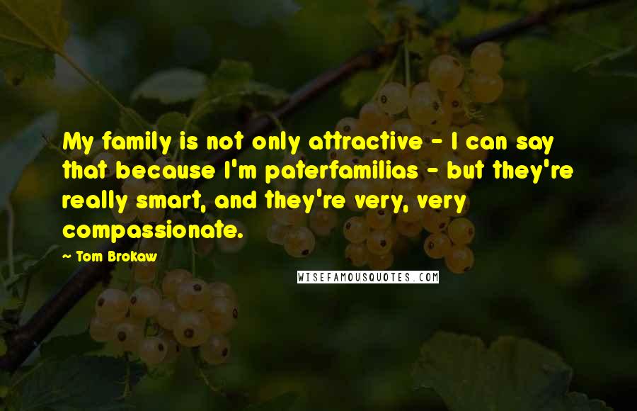 Tom Brokaw Quotes: My family is not only attractive - I can say that because I'm paterfamilias - but they're really smart, and they're very, very compassionate.