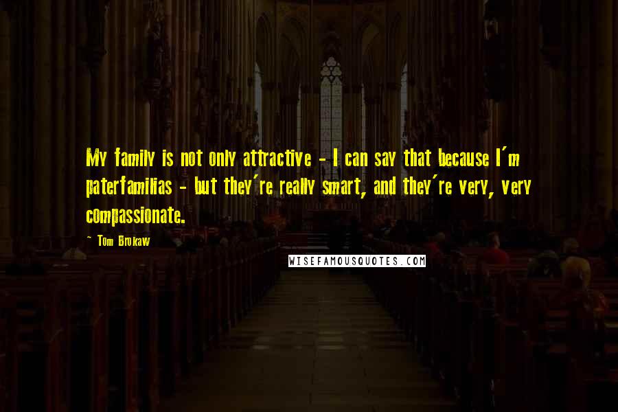 Tom Brokaw Quotes: My family is not only attractive - I can say that because I'm paterfamilias - but they're really smart, and they're very, very compassionate.