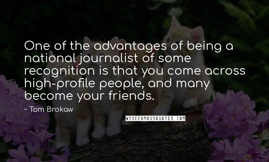 Tom Brokaw Quotes: One of the advantages of being a national journalist of some recognition is that you come across high-profile people, and many become your friends.