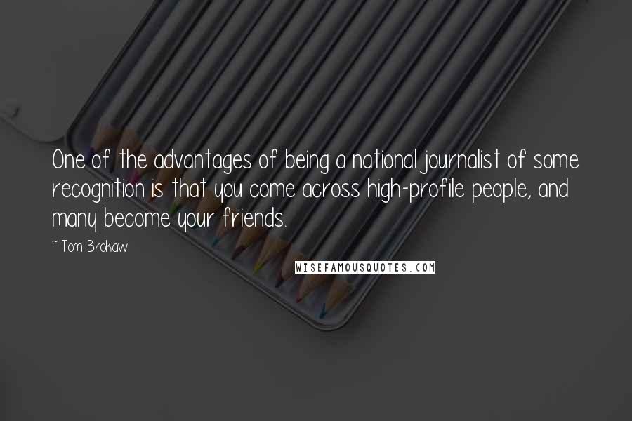 Tom Brokaw Quotes: One of the advantages of being a national journalist of some recognition is that you come across high-profile people, and many become your friends.