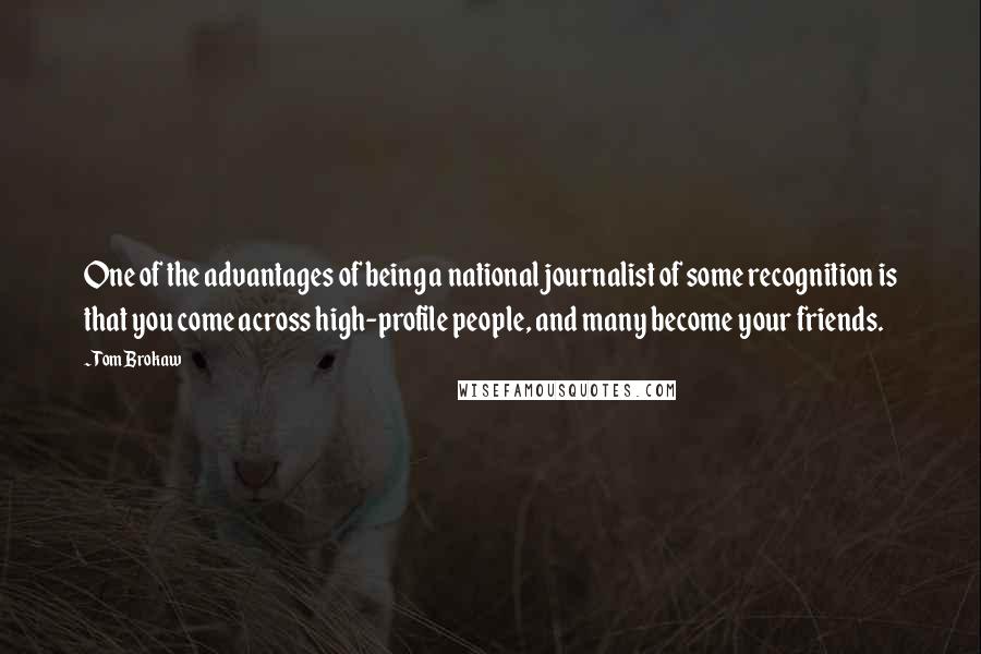 Tom Brokaw Quotes: One of the advantages of being a national journalist of some recognition is that you come across high-profile people, and many become your friends.