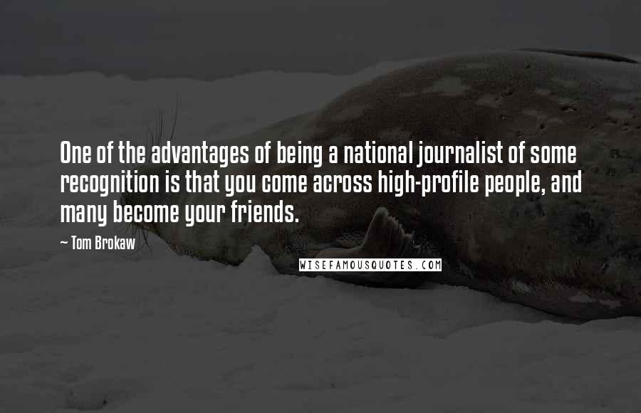 Tom Brokaw Quotes: One of the advantages of being a national journalist of some recognition is that you come across high-profile people, and many become your friends.