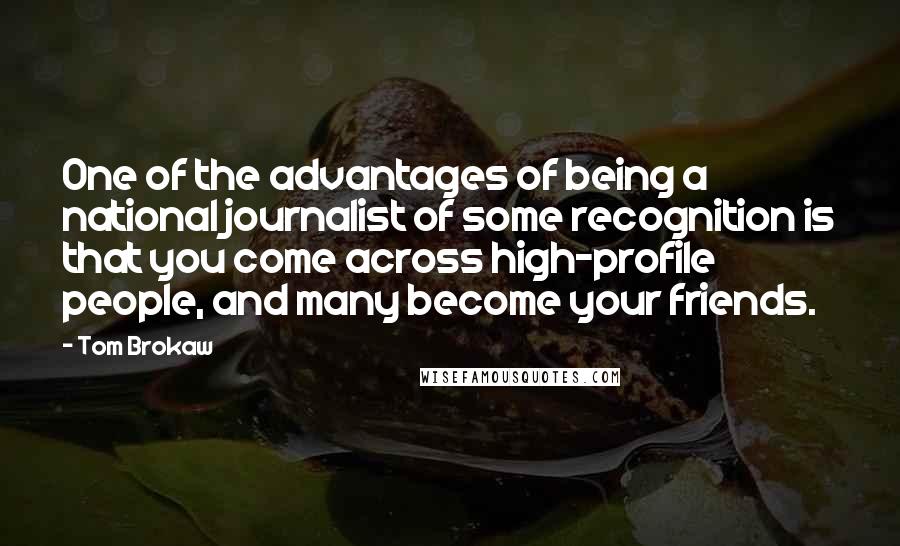 Tom Brokaw Quotes: One of the advantages of being a national journalist of some recognition is that you come across high-profile people, and many become your friends.