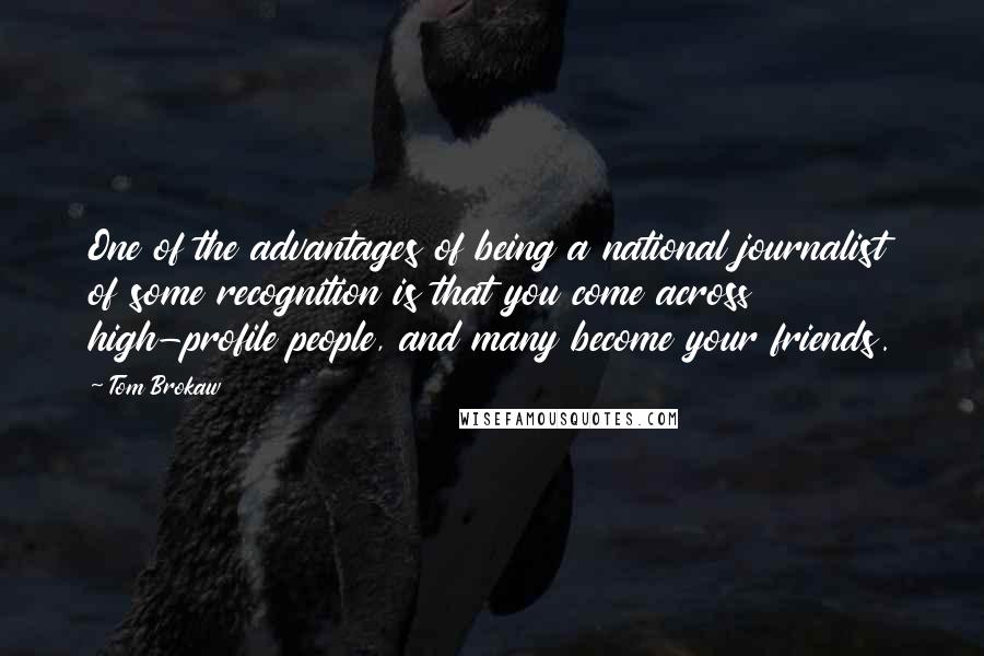 Tom Brokaw Quotes: One of the advantages of being a national journalist of some recognition is that you come across high-profile people, and many become your friends.