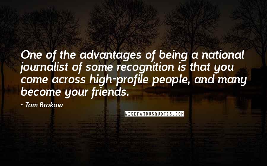 Tom Brokaw Quotes: One of the advantages of being a national journalist of some recognition is that you come across high-profile people, and many become your friends.