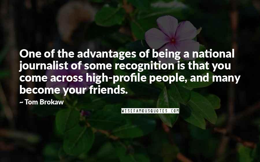 Tom Brokaw Quotes: One of the advantages of being a national journalist of some recognition is that you come across high-profile people, and many become your friends.