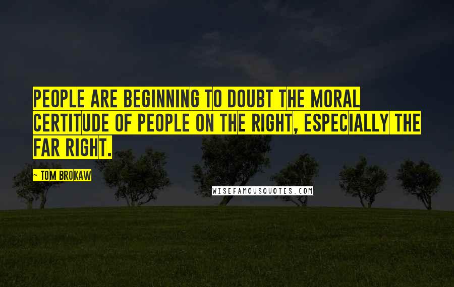 Tom Brokaw Quotes: People are beginning to doubt the moral certitude of people on the right, especially the far right.