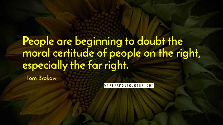 Tom Brokaw Quotes: People are beginning to doubt the moral certitude of people on the right, especially the far right.
